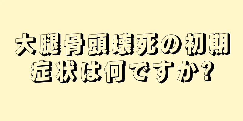 大腿骨頭壊死の初期症状は何ですか?