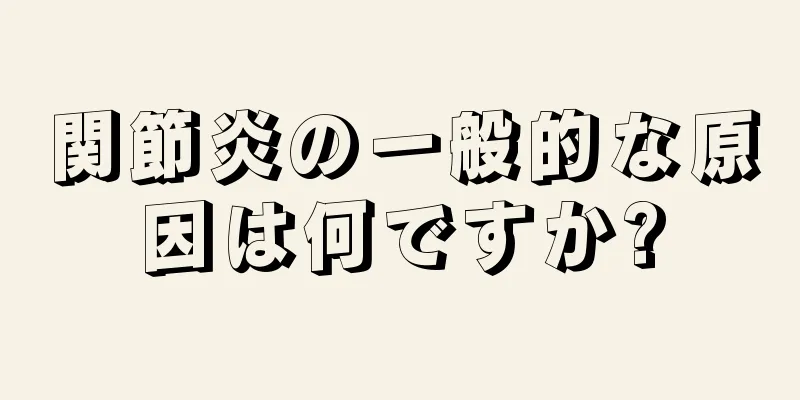 関節炎の一般的な原因は何ですか?