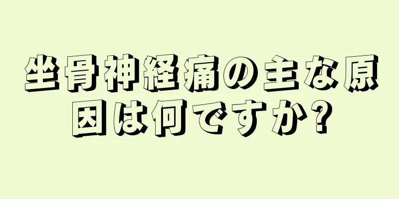 坐骨神経痛の主な原因は何ですか?