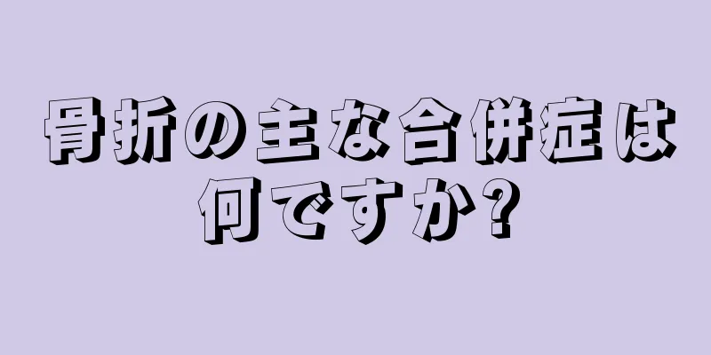 骨折の主な合併症は何ですか?