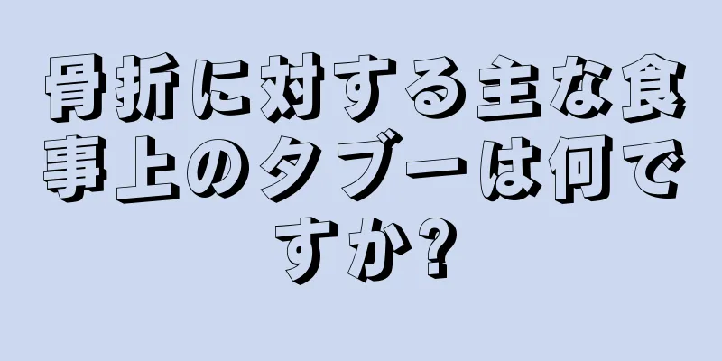 骨折に対する主な食事上のタブーは何ですか?