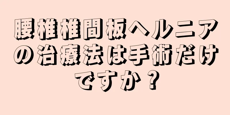 腰椎椎間板ヘルニアの治療法は手術だけですか？