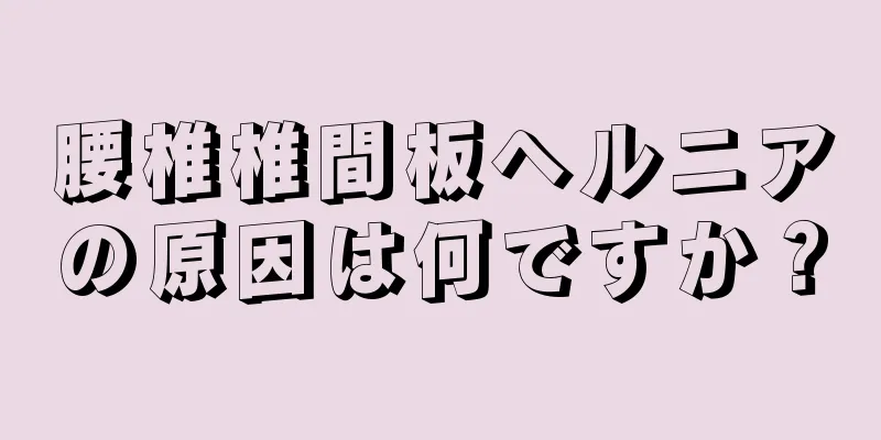 腰椎椎間板ヘルニアの原因は何ですか？