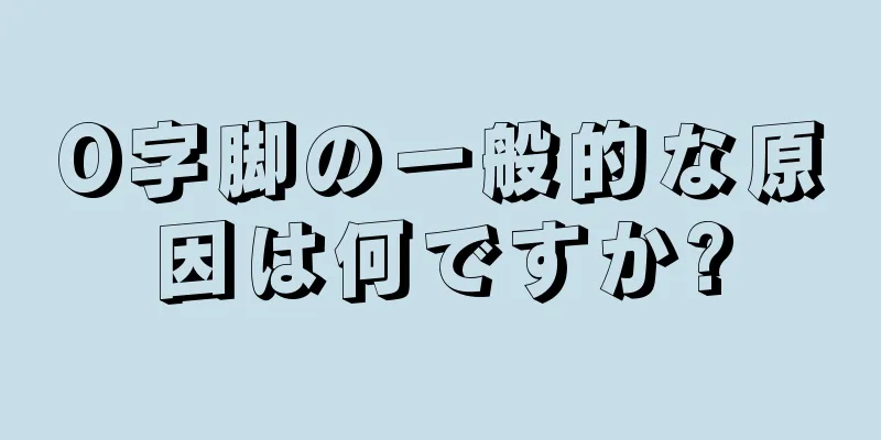 O字脚の一般的な原因は何ですか?