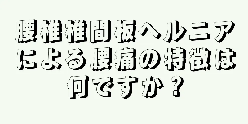 腰椎椎間板ヘルニアによる腰痛の特徴は何ですか？