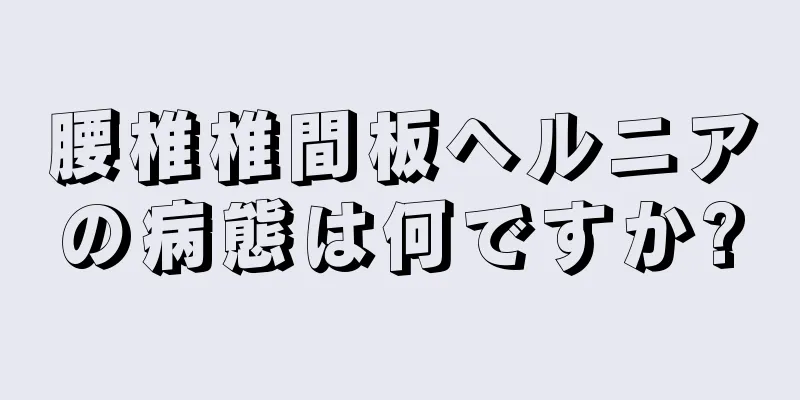 腰椎椎間板ヘルニアの病態は何ですか?