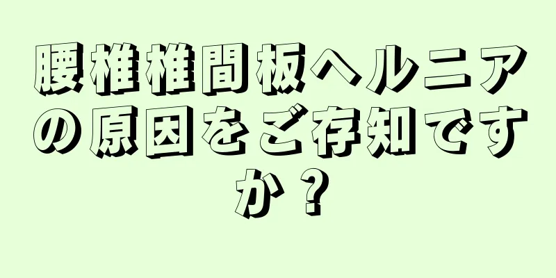 腰椎椎間板ヘルニアの原因をご存知ですか？