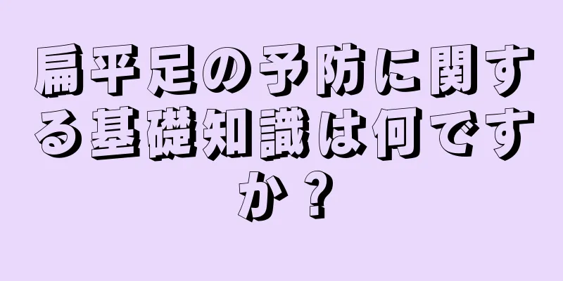 扁平足の予防に関する基礎知識は何ですか？