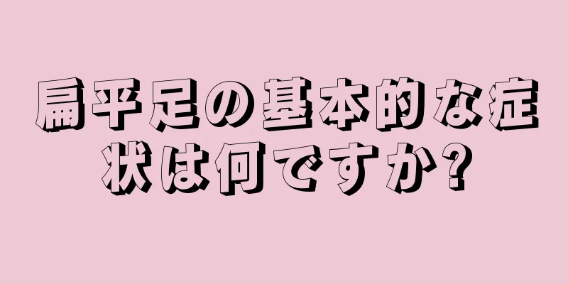 扁平足の基本的な症状は何ですか?