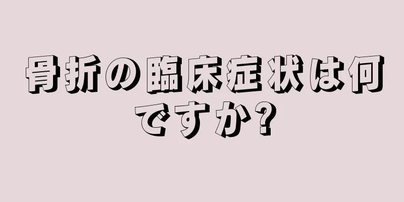 骨折の臨床症状は何ですか?