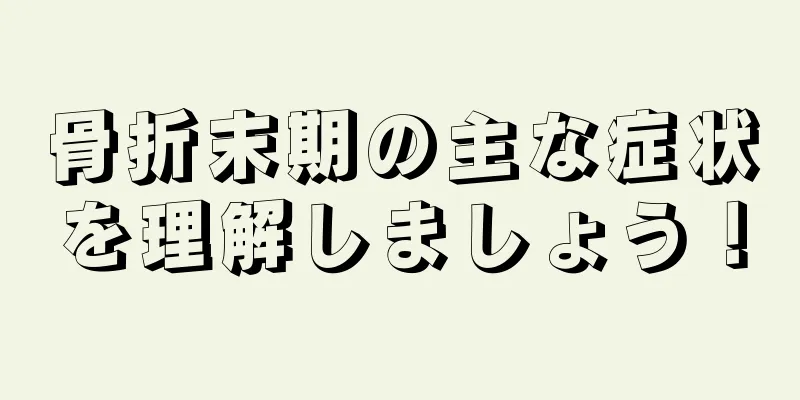 骨折末期の主な症状を理解しましょう！