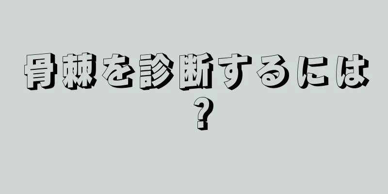 骨棘を診断するには？
