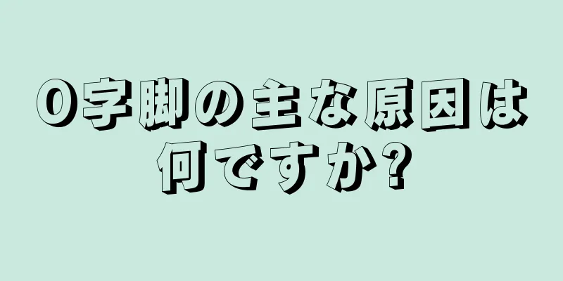 O字脚の主な原因は何ですか?