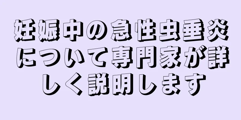 妊娠中の急性虫垂炎について専門家が詳しく説明します