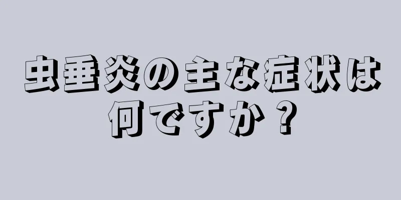 虫垂炎の主な症状は何ですか？
