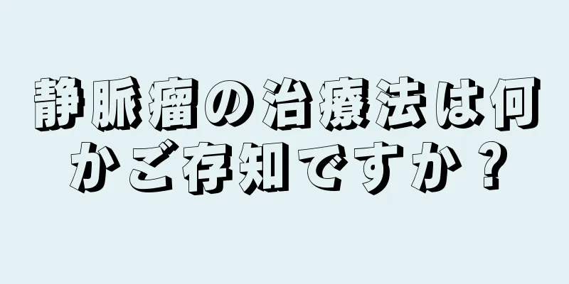 静脈瘤の治療法は何かご存知ですか？