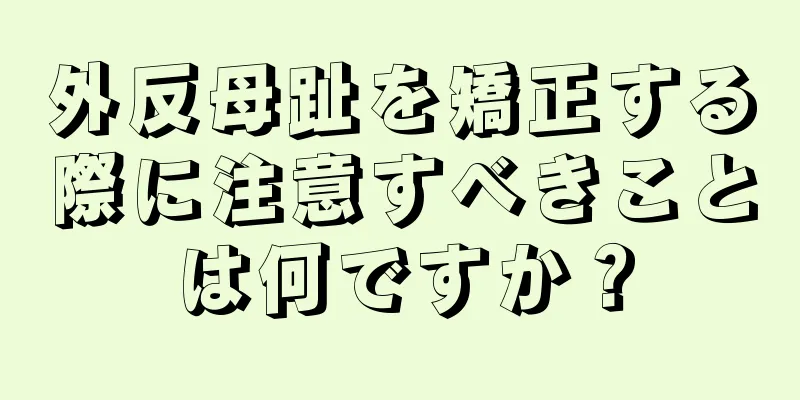 外反母趾を矯正する際に注意すべきことは何ですか？