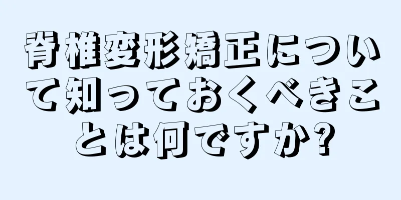 脊椎変形矯正について知っておくべきことは何ですか?