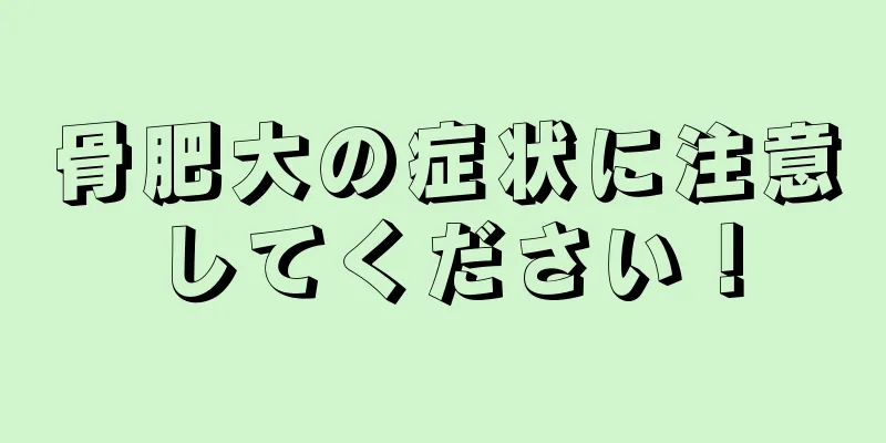 骨肥大の症状に注意してください！