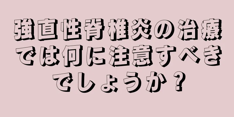 強直性脊椎炎の治療では何に注意すべきでしょうか？