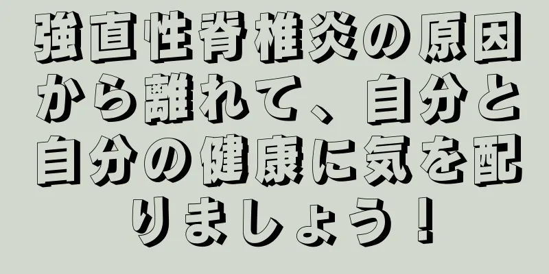 強直性脊椎炎の原因から離れて、自分と自分の健康に気を配りましょう！