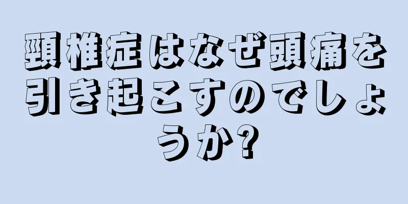 頸椎症はなぜ頭痛を引き起こすのでしょうか?