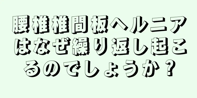 腰椎椎間板ヘルニアはなぜ繰り返し起こるのでしょうか？