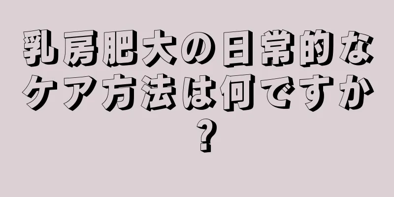 乳房肥大の日常的なケア方法は何ですか？