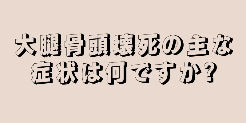 大腿骨頭壊死の主な症状は何ですか?