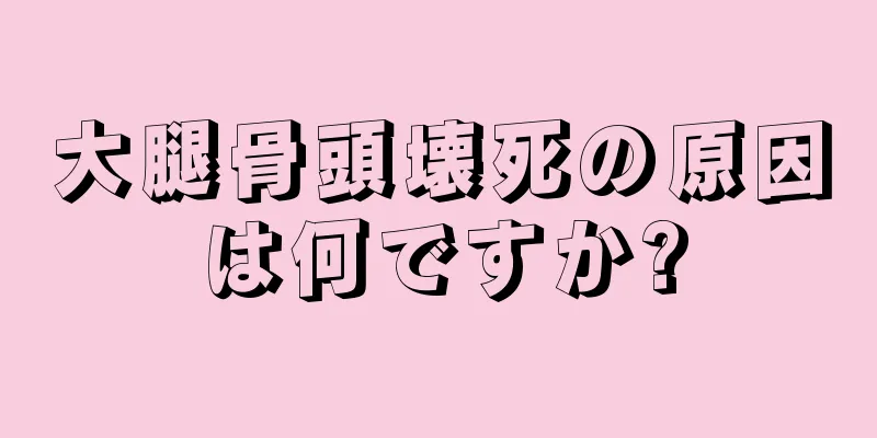 大腿骨頭壊死の原因は何ですか?