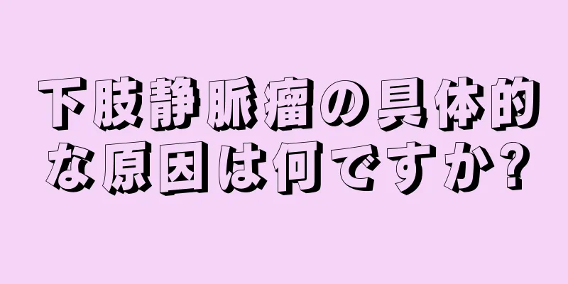 下肢静脈瘤の具体的な原因は何ですか?