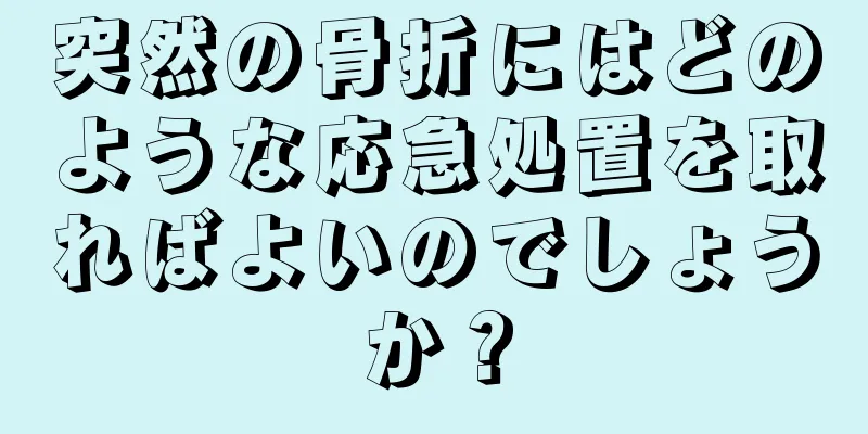 突然の骨折にはどのような応急処置を取ればよいのでしょうか？
