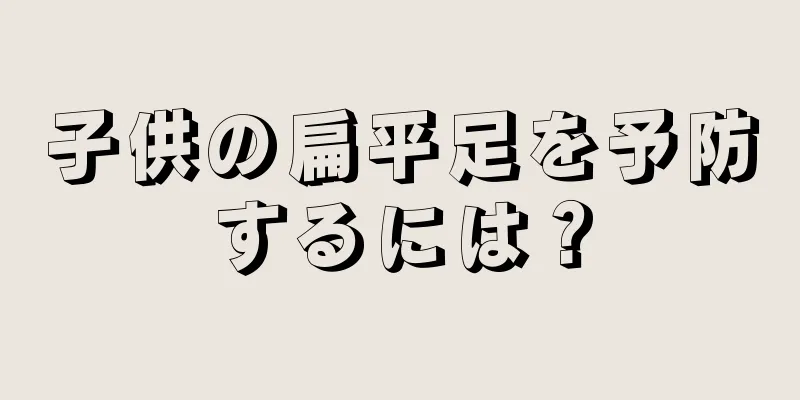 子供の扁平足を予防するには？