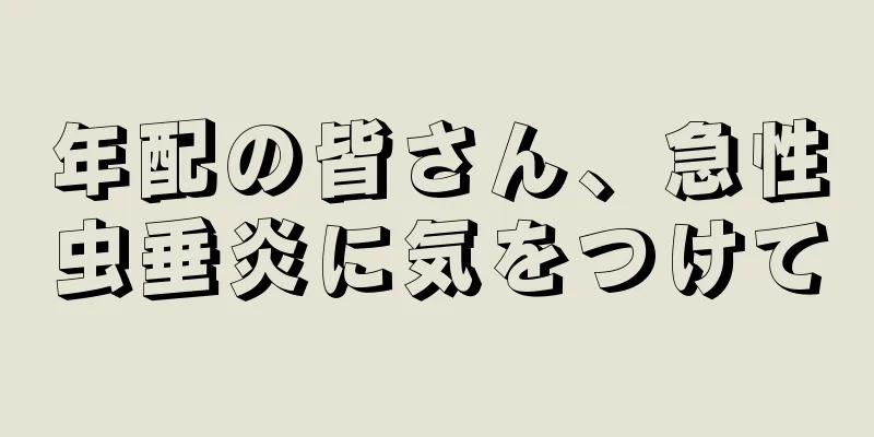 年配の皆さん、急性虫垂炎に気をつけて