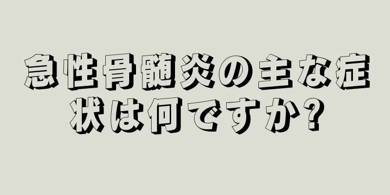 急性骨髄炎の主な症状は何ですか?