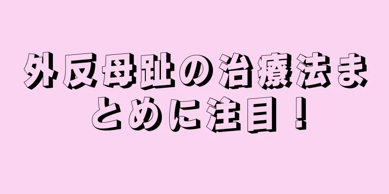 外反母趾の治療法まとめに注目！