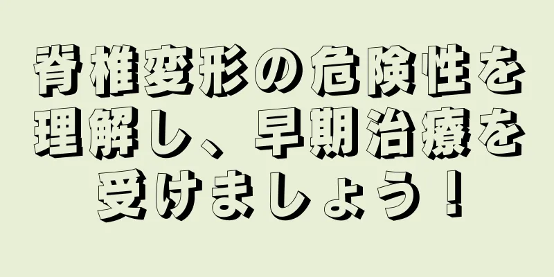脊椎変形の危険性を理解し、早期治療を受けましょう！