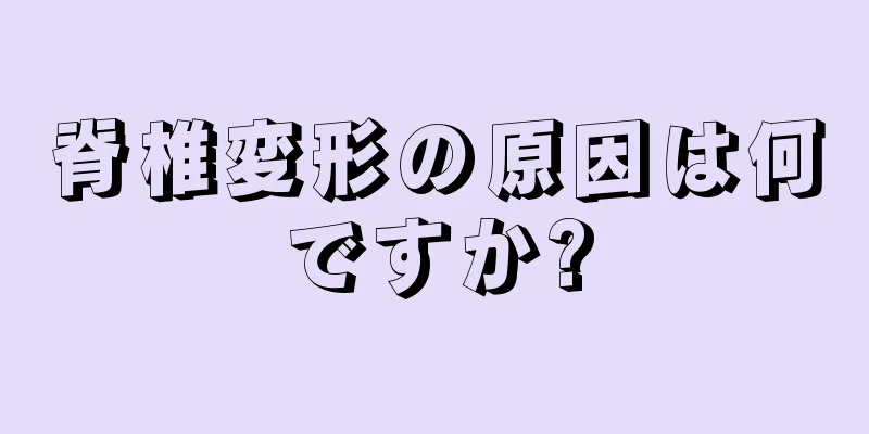 脊椎変形の原因は何ですか?