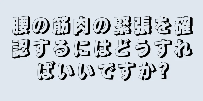 腰の筋肉の緊張を確認するにはどうすればいいですか?