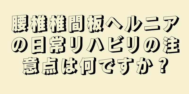 腰椎椎間板ヘルニアの日常リハビリの注意点は何ですか？