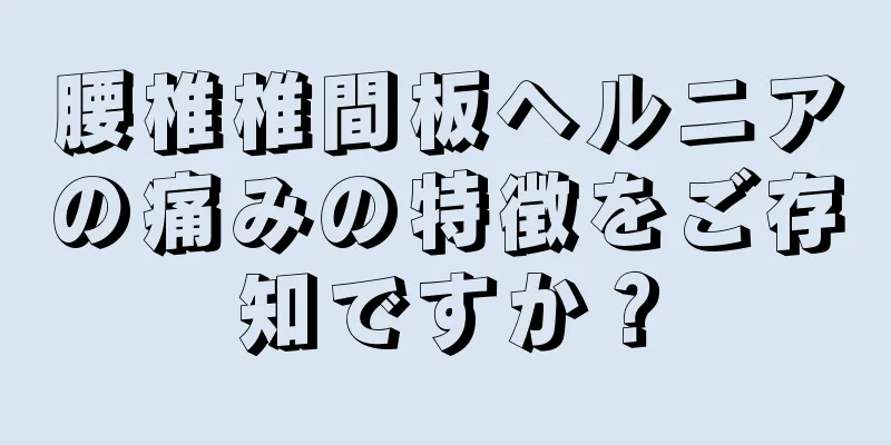 腰椎椎間板ヘルニアの痛みの特徴をご存知ですか？