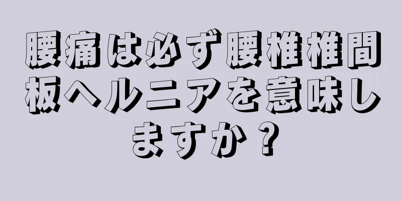 腰痛は必ず腰椎椎間板ヘルニアを意味しますか？
