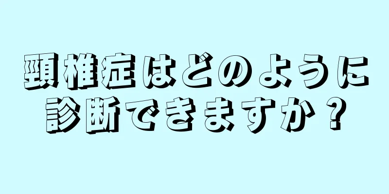 頸椎症はどのように診断できますか？