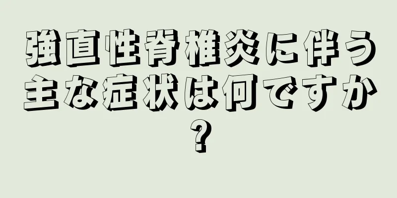 強直性脊椎炎に伴う主な症状は何ですか?