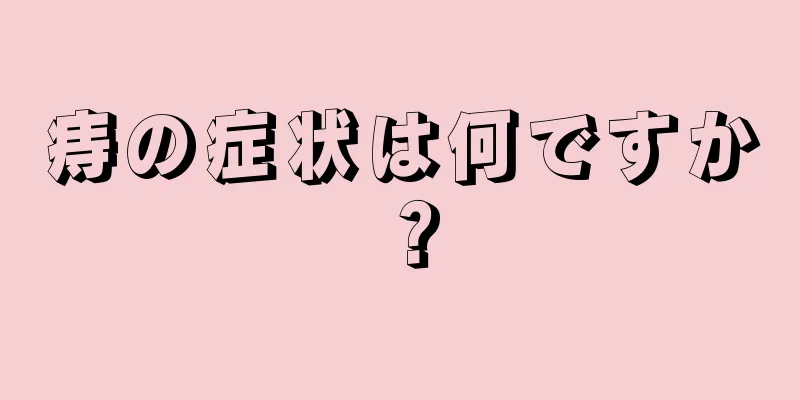痔の症状は何ですか？