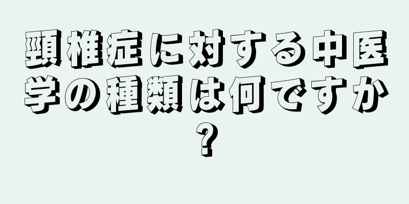 頸椎症に対する中医学の種類は何ですか?