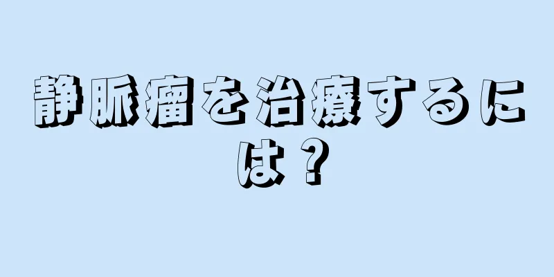 静脈瘤を治療するには？