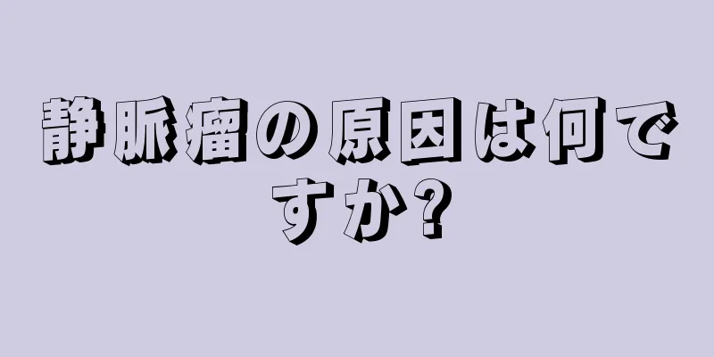 静脈瘤の原因は何ですか?
