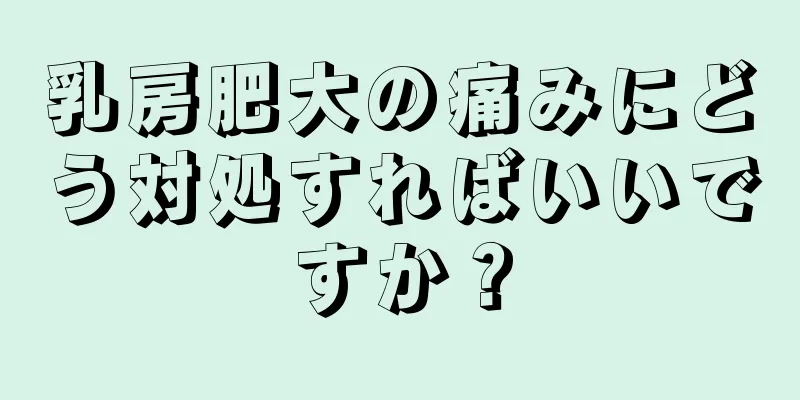 乳房肥大の痛みにどう対処すればいいですか？