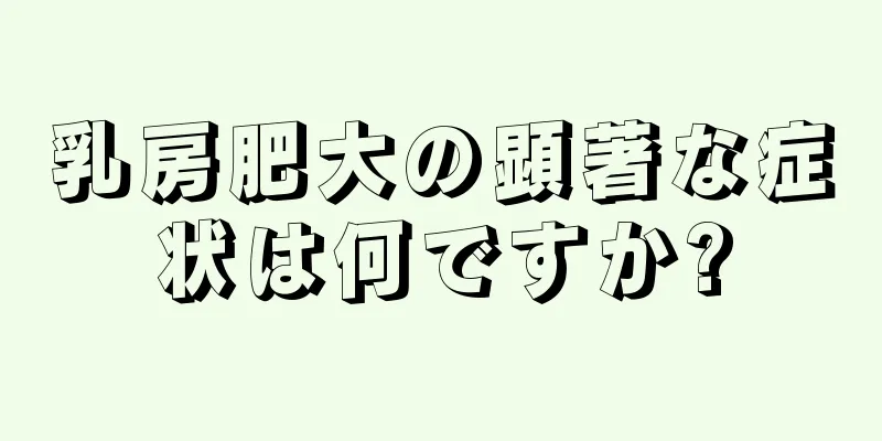 乳房肥大の顕著な症状は何ですか?